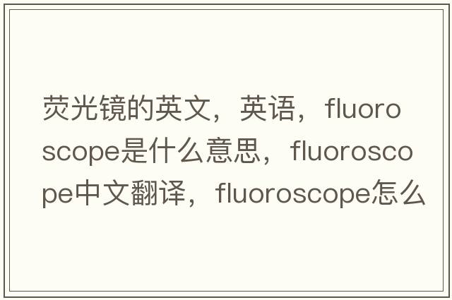 荧光镜的英文，英语，fluoroscope是什么意思，fluoroscope中文翻译，fluoroscope怎么读、发音、用法及例句