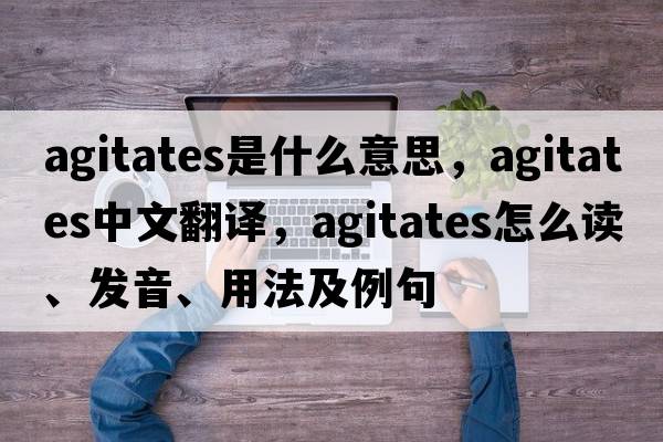 agitates是什么意思，agitates中文翻译，agitates怎么读、发音、用法及例句