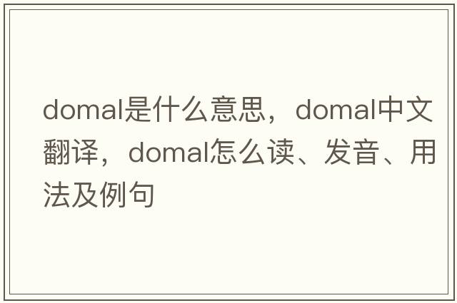 domal是什么意思，domal中文翻译，domal怎么读、发音、用法及例句