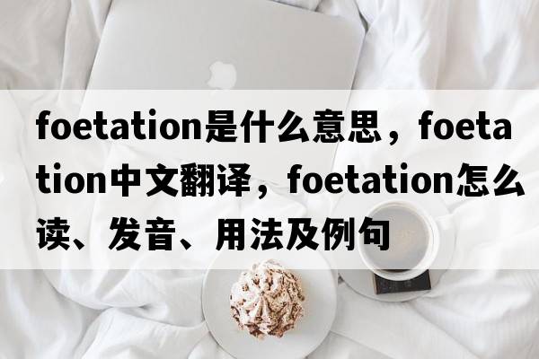 foetation是什么意思，foetation中文翻译，foetation怎么读、发音、用法及例句