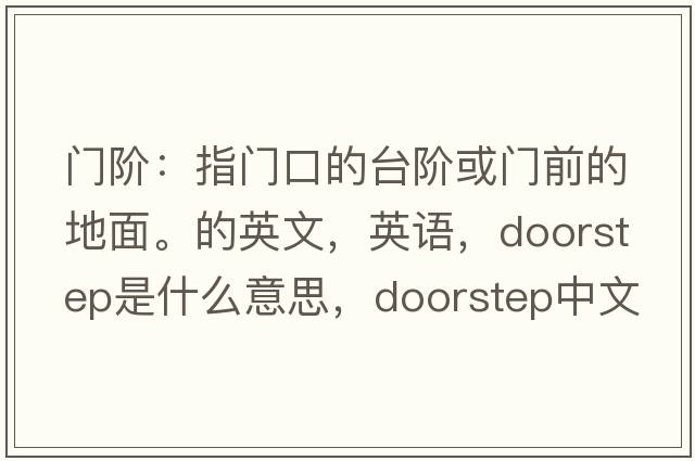 门阶：指门口的台阶或门前的地面。的英文，英语，doorstep是什么意思，doorstep中文翻译，doorstep怎么读、发音、用法及例句