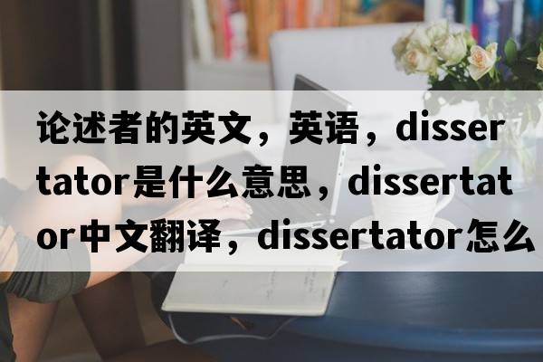 论述者的英文，英语，dissertator是什么意思，dissertator中文翻译，dissertator怎么读、发音、用法及例句