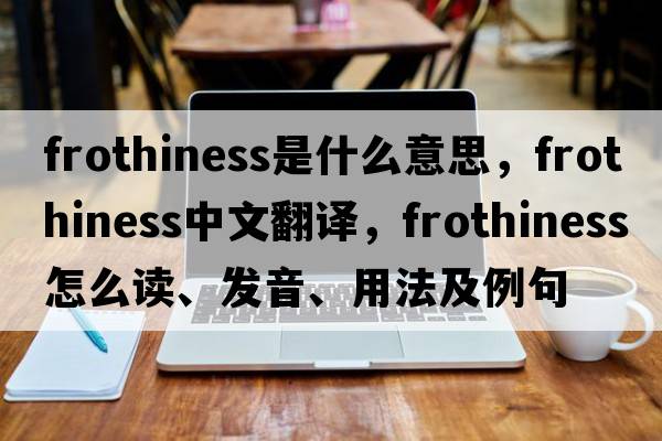 frothiness是什么意思，frothiness中文翻译，frothiness怎么读、发音、用法及例句