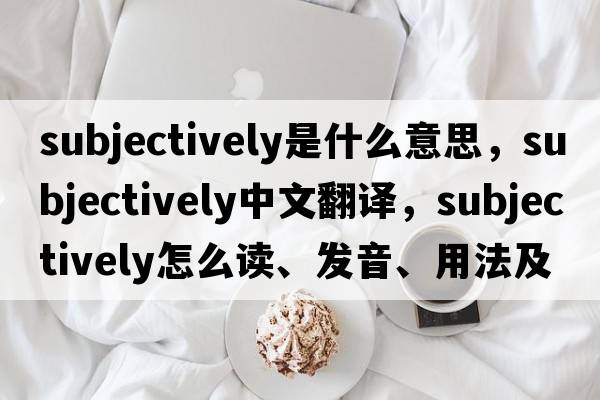 subjectively是什么意思，subjectively中文翻译，subjectively怎么读、发音、用法及例句