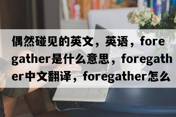 偶然碰见的英文，英语，foregather是什么意思，foregather中文翻译，foregather怎么读、发音、用法及例句