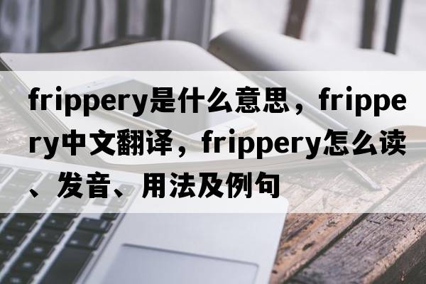 frippery是什么意思，frippery中文翻译，frippery怎么读、发音、用法及例句