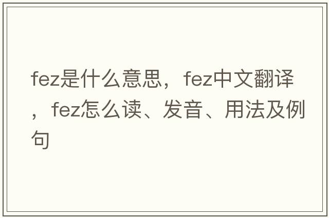 fez是什么意思，fez中文翻译，fez怎么读、发音、用法及例句