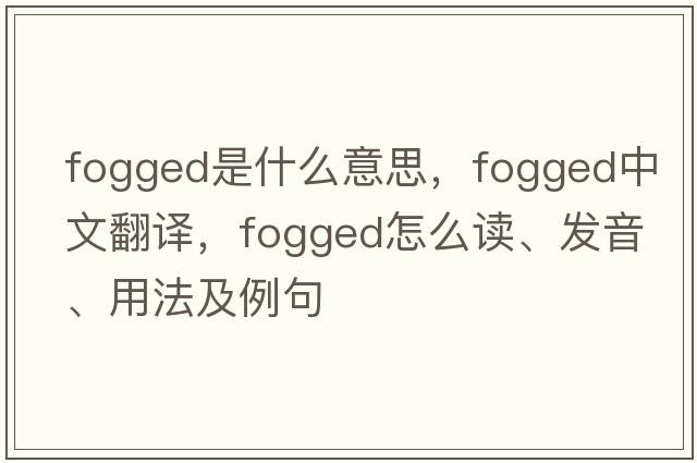 fogged是什么意思，fogged中文翻译，fogged怎么读、发音、用法及例句