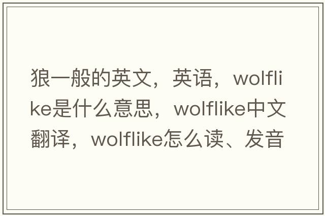 狼一般的英文，英语，wolflike是什么意思，wolflike中文翻译，wolflike怎么读、发音、用法及例句