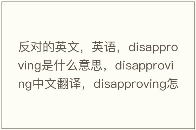 反对的英文，英语，disapproving是什么意思，disapproving中文翻译，disapproving怎么读、发音、用法及例句