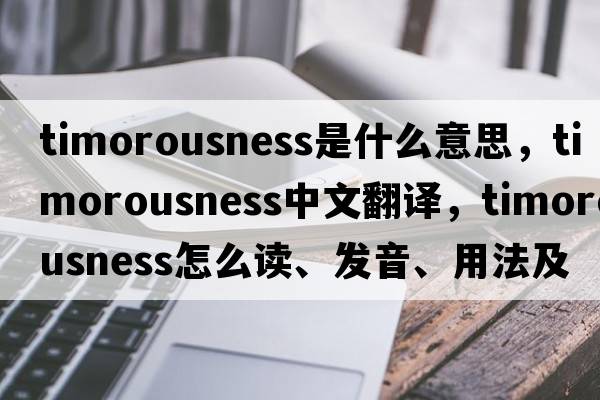 timorousness是什么意思，timorousness中文翻译，timorousness怎么读、发音、用法及例句