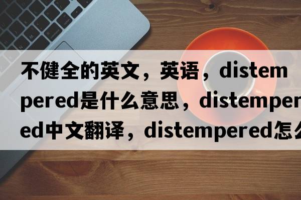 不健全的英文，英语，distempered是什么意思，distempered中文翻译，distempered怎么读、发音、用法及例句