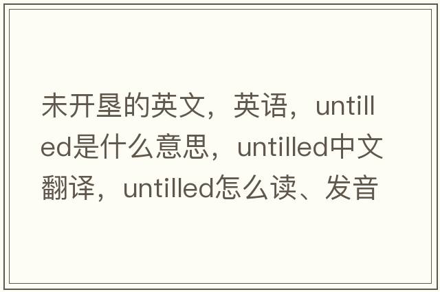 未开垦的英文，英语，untilled是什么意思，untilled中文翻译，untilled怎么读、发音、用法及例句