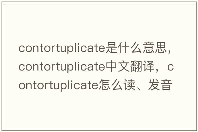 contortuplicate是什么意思，contortuplicate中文翻译，contortuplicate怎么读、发音、用法及例句