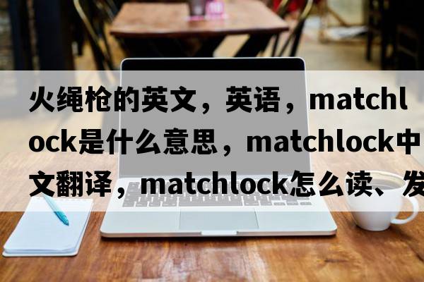 火绳枪的英文，英语，matchlock是什么意思，matchlock中文翻译，matchlock怎么读、发音、用法及例句