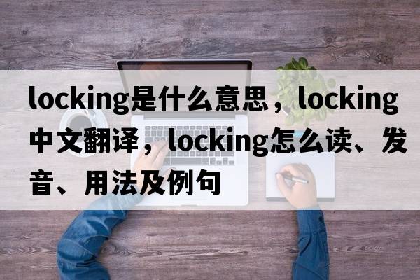 locking是什么意思，locking中文翻译，locking怎么读、发音、用法及例句