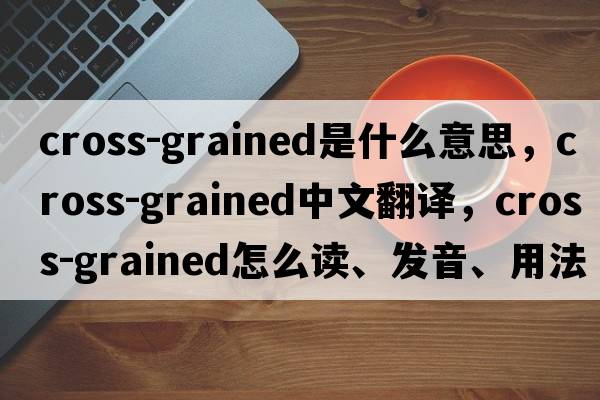 cross-grained是什么意思，cross-grained中文翻译，cross-grained怎么读、发音、用法及例句