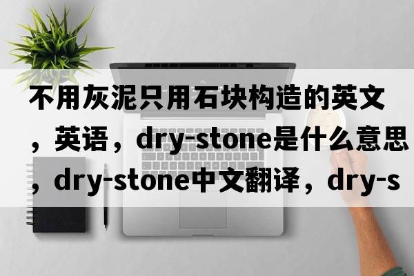 不用灰泥只用石块构造的英文，英语，dry-stone是什么意思，dry-stone中文翻译，dry-stone怎么读、发音、用法及例句