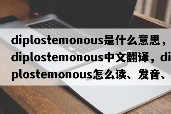 diplostemonous是什么意思，diplostemonous中文翻译，diplostemonous怎么读、发音、用法及例句