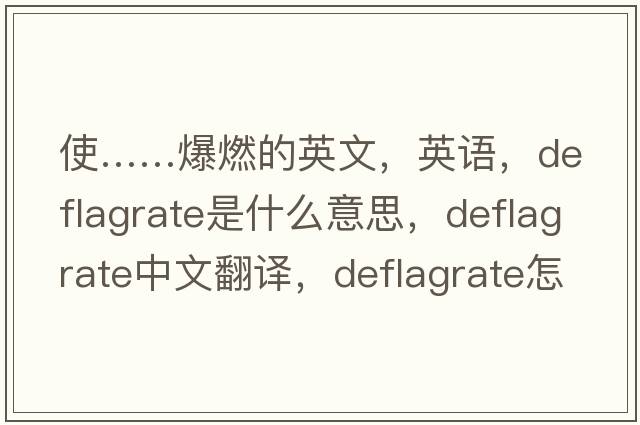 使……爆燃的英文，英语，deflagrate是什么意思，deflagrate中文翻译，deflagrate怎么读、发音、用法及例句