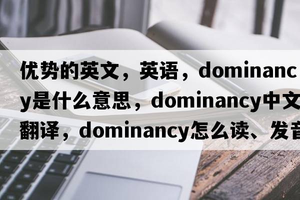 优势的英文，英语，dominancy是什么意思，dominancy中文翻译，dominancy怎么读、发音、用法及例句