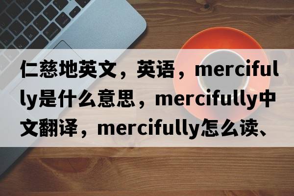 仁慈地英文，英语，mercifully是什么意思，mercifully中文翻译，mercifully怎么读、发音、用法及例句