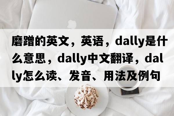 磨蹭的英文，英语，dally是什么意思，dally中文翻译，dally怎么读、发音、用法及例句