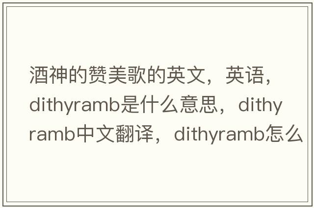 酒神的赞美歌的英文，英语，dithyramb是什么意思，dithyramb中文翻译，dithyramb怎么读、发音、用法及例句