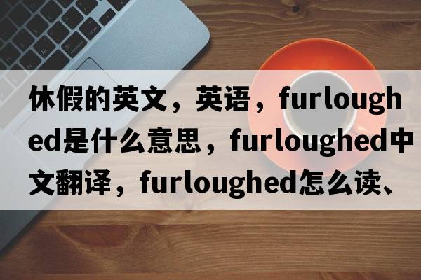 休假的英文，英语，furloughed是什么意思，furloughed中文翻译，furloughed怎么读、发音、用法及例句