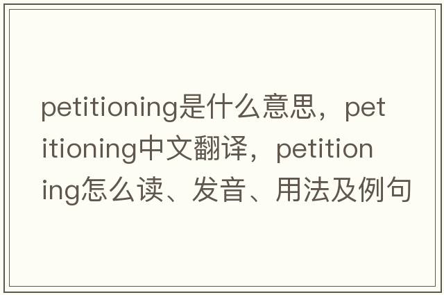 petitioning是什么意思，petitioning中文翻译，petitioning怎么读、发音、用法及例句