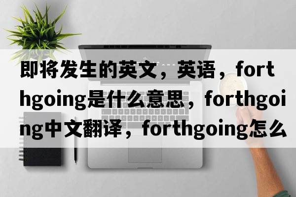 即将发生的英文，英语，forthgoing是什么意思，forthgoing中文翻译，forthgoing怎么读、发音、用法及例句