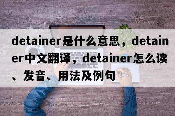 detainer是什么意思，detainer中文翻译，detainer怎么读、发音、用法及例句