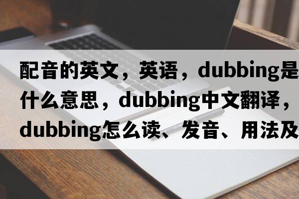 配音的英文，英语，dubbing是什么意思，dubbing中文翻译，dubbing怎么读、发音、用法及例句