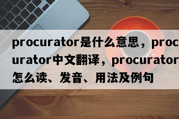 procurator是什么意思，procurator中文翻译，procurator怎么读、发音、用法及例句