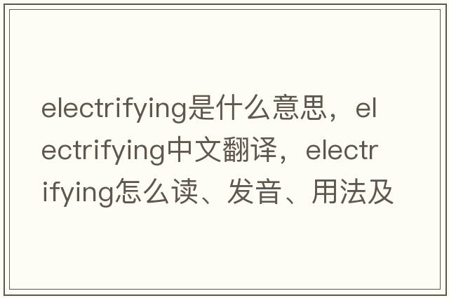 electrifying是什么意思，electrifying中文翻译，electrifying怎么读、发音、用法及例句