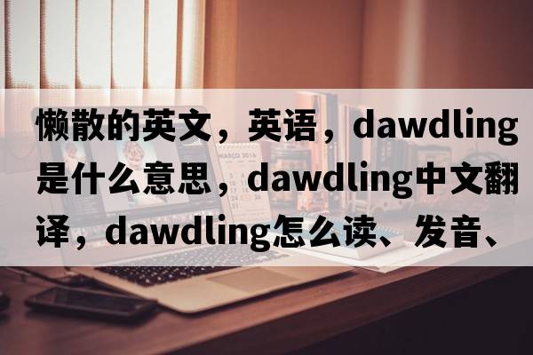 懒散的英文，英语，dawdling是什么意思，dawdling中文翻译，dawdling怎么读、发音、用法及例句