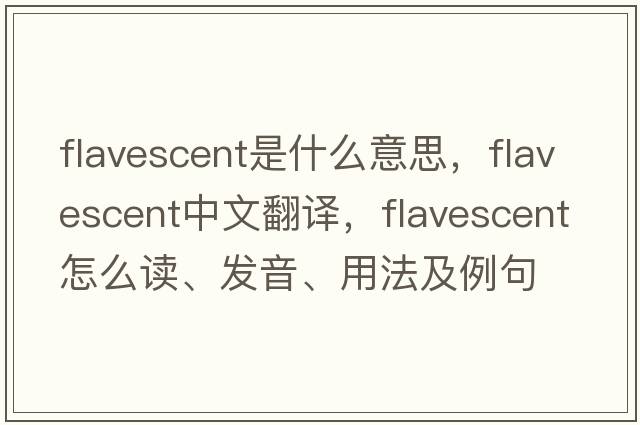 flavescent是什么意思，flavescent中文翻译，flavescent怎么读、发音、用法及例句