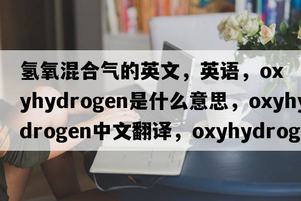 氢氧混合气的英文，英语，oxyhydrogen是什么意思，oxyhydrogen中文翻译，oxyhydrogen怎么读、发音、用法及例句