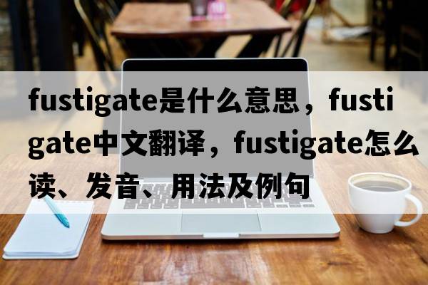 fustigate是什么意思，fustigate中文翻译，fustigate怎么读、发音、用法及例句