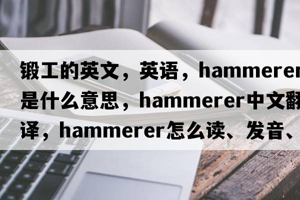 锻工的英文，英语，hammerer是什么意思，hammerer中文翻译，hammerer怎么读、发音、用法及例句