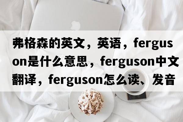 弗格森的英文，英语，Ferguson是什么意思，Ferguson中文翻译，Ferguson怎么读、发音、用法及例句