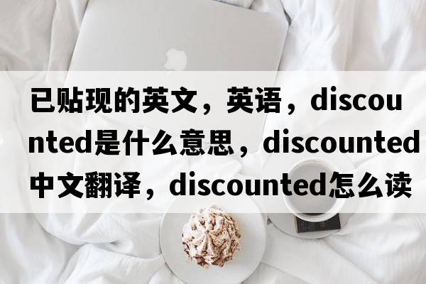 已贴现的英文，英语，discounted是什么意思，discounted中文翻译，discounted怎么读、发音、用法及例句