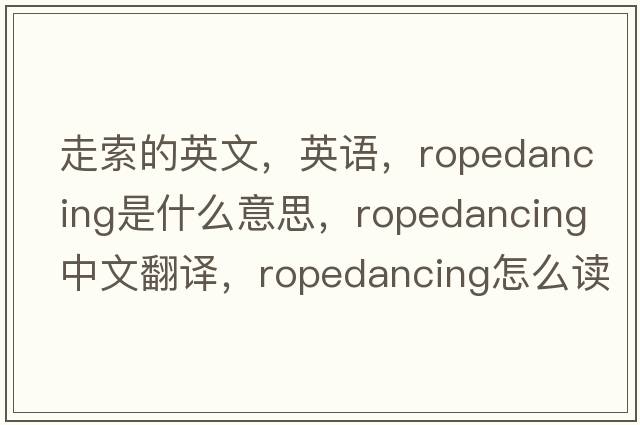 走索的英文，英语，ropedancing是什么意思，ropedancing中文翻译，ropedancing怎么读、发音、用法及例句