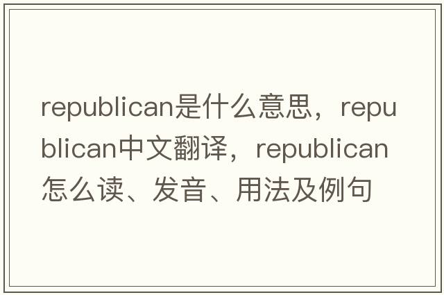 republican是什么意思，republican中文翻译，republican怎么读、发音、用法及例句