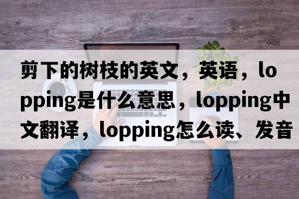 剪下的树枝的英文，英语，lopping是什么意思，lopping中文翻译，lopping怎么读、发音、用法及例句