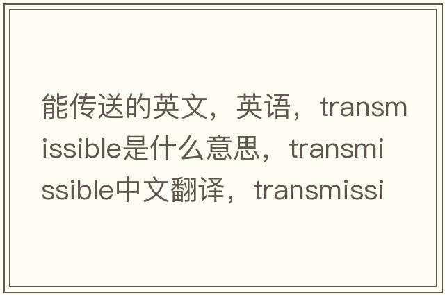 能传送的英文，英语，transmissible是什么意思，transmissible中文翻译，transmissible怎么读、发音、用法及例句