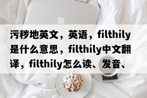 污秽地英文，英语，filthily是什么意思，filthily中文翻译，filthily怎么读、发音、用法及例句