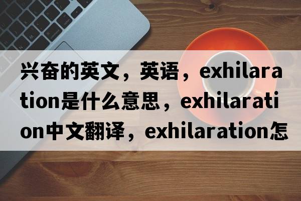 兴奋的英文，英语，exhilaration是什么意思，exhilaration中文翻译，exhilaration怎么读、发音、用法及例句