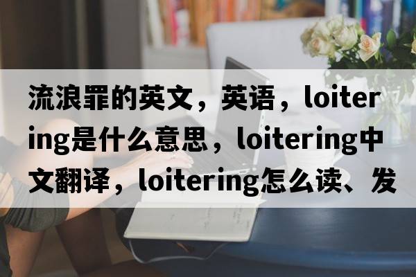 流浪罪的英文，英语，loitering是什么意思，loitering中文翻译，loitering怎么读、发音、用法及例句