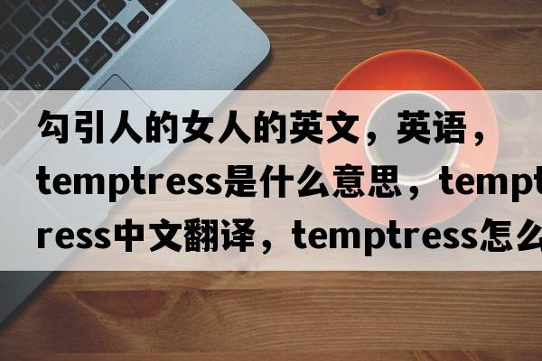 勾引人的女人的英文，英语，temptress是什么意思，temptress中文翻译，temptress怎么读、发音、用法及例句